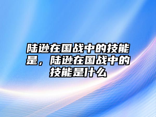 陸遜在國戰中的技能是，陸遜在國戰中的技能是什么