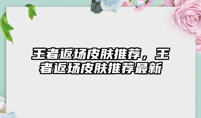 王者返場皮膚推薦，王者返場皮膚推薦最新