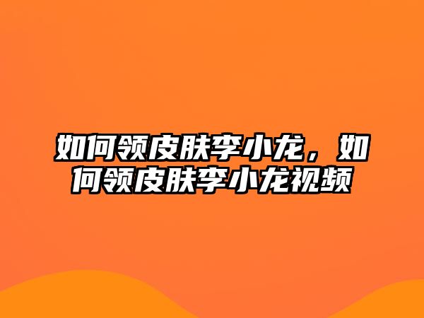 如何領皮膚李小龍，如何領皮膚李小龍視頻