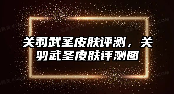 關(guān)羽武圣皮膚評(píng)測(cè)，關(guān)羽武圣皮膚評(píng)測(cè)圖