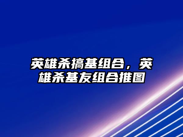 英雄殺搞基組合，英雄殺基友組合推圖