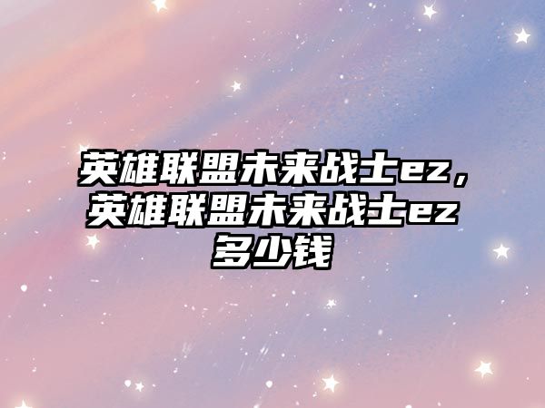 英雄聯(lián)盟未來戰(zhàn)士ez，英雄聯(lián)盟未來戰(zhàn)士ez多少錢