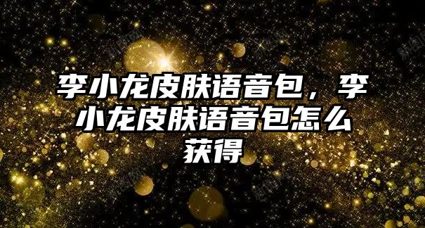 李小龍皮膚語音包，李小龍皮膚語音包怎么獲得