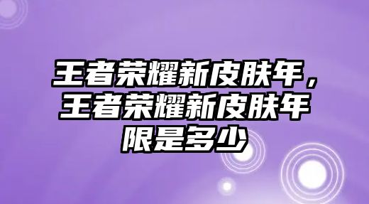 王者榮耀新皮膚年，王者榮耀新皮膚年限是多少