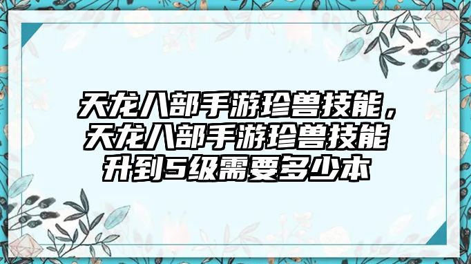 天龍八部手游珍獸技能，天龍八部手游珍獸技能升到5級(jí)需要多少本