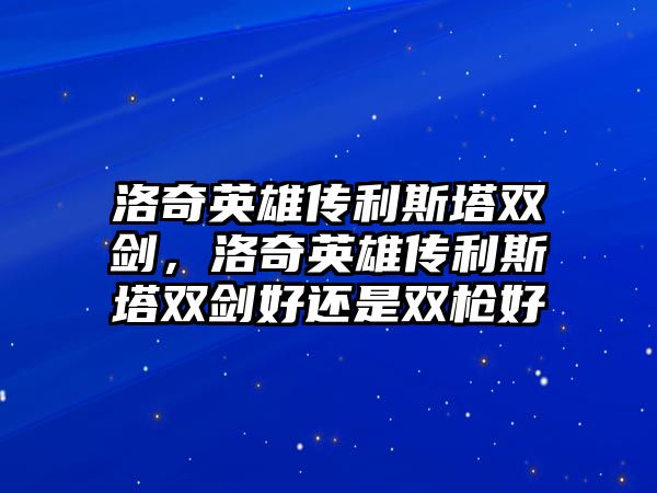 洛奇英雄傳利斯塔雙劍，洛奇英雄傳利斯塔雙劍好還是雙槍好