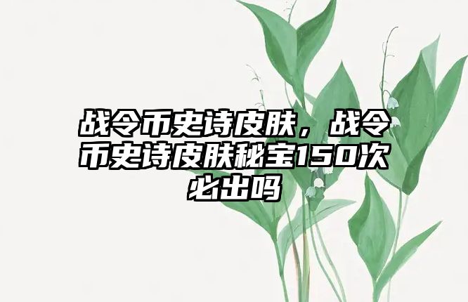 戰令幣史詩皮膚，戰令幣史詩皮膚秘寶150次必出嗎