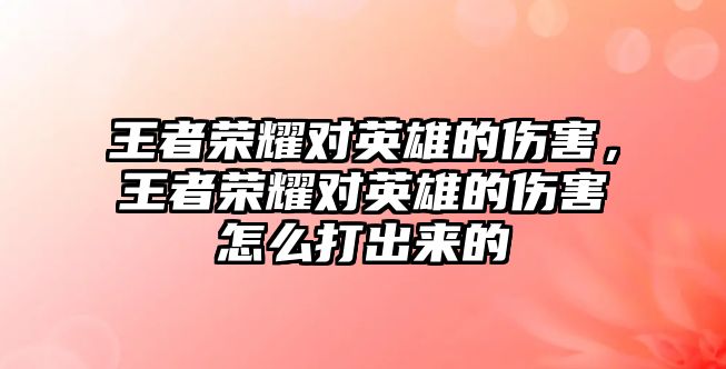 王者榮耀對英雄的傷害，王者榮耀對英雄的傷害怎么打出來的