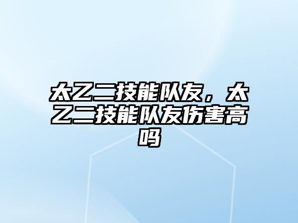 太乙二技能隊(duì)友，太乙二技能隊(duì)友傷害高嗎