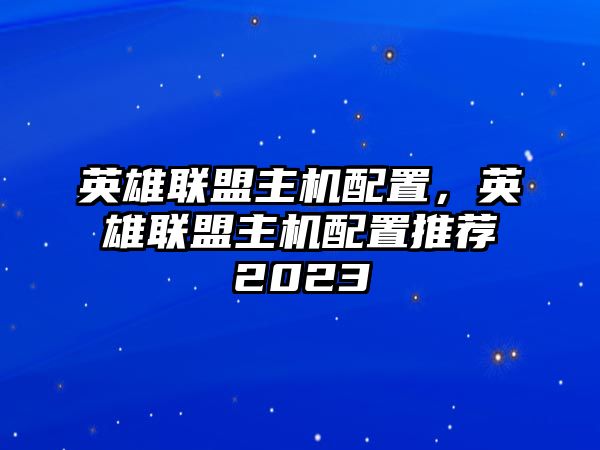 英雄聯盟主機配置，英雄聯盟主機配置推薦2023