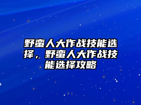 野蠻人大作戰(zhàn)技能選擇，野蠻人大作戰(zhàn)技能選擇攻略