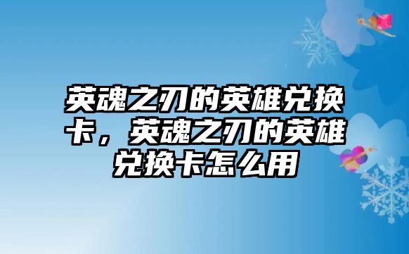 英魂之刃的英雄兌換卡，英魂之刃的英雄兌換卡怎么用