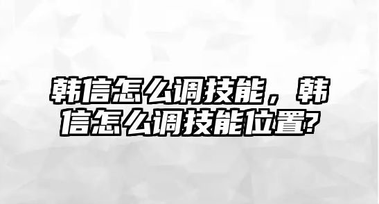 韓信怎么調技能，韓信怎么調技能位置?