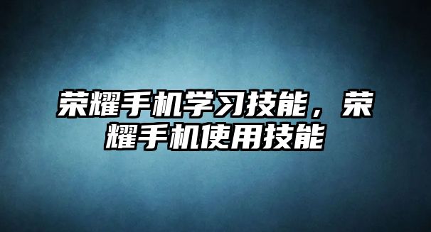 榮耀手機學習技能，榮耀手機使用技能