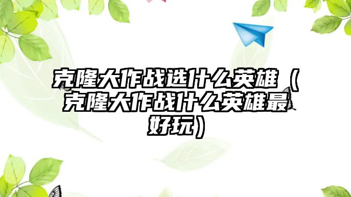 克隆大作戰選什么英雄（克隆大作戰什么英雄最好玩）