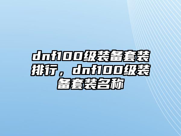 dnf100級裝備套裝排行，dnf100級裝備套裝名稱