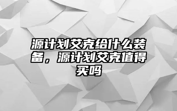 源計(jì)劃艾克給什么裝備，源計(jì)劃艾克值得買嗎