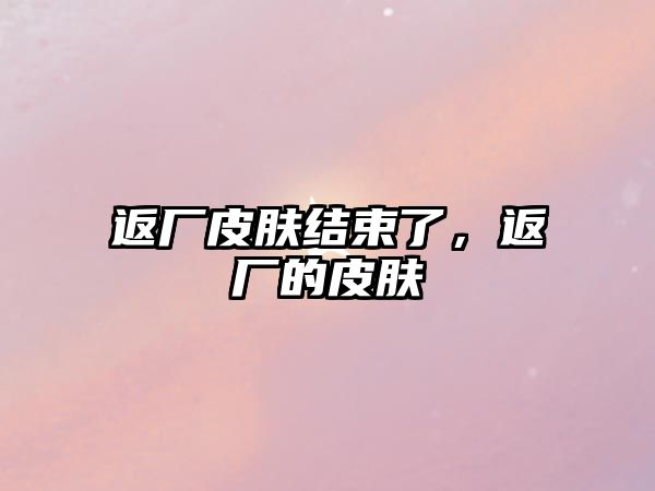 返廠皮膚結束了，返廠的皮膚