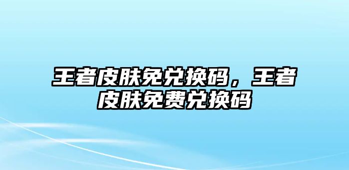 王者皮膚免兌換碼，王者皮膚免費(fèi)兌換碼