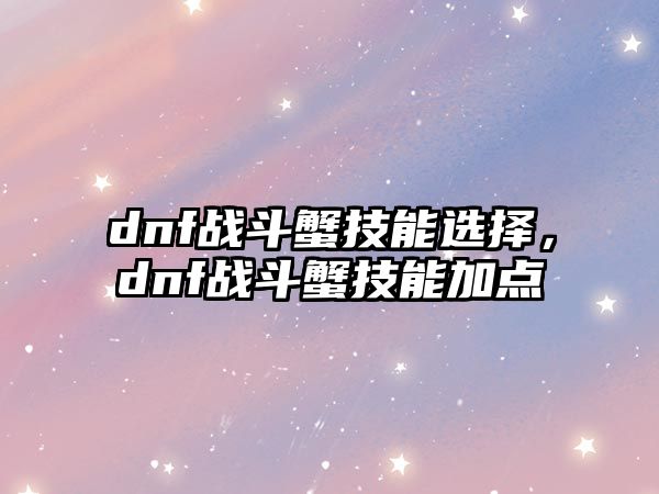 dnf戰斗蟹技能選擇，dnf戰斗蟹技能加點