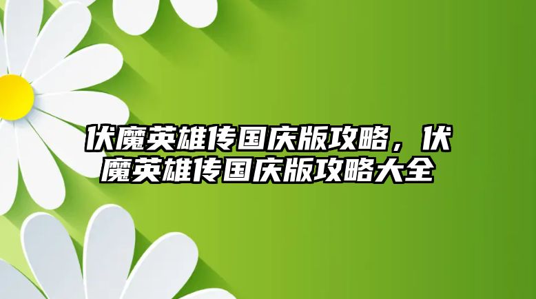 伏魔英雄傳國(guó)慶版攻略，伏魔英雄傳國(guó)慶版攻略大全