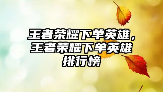 王者榮耀下單英雄，王者榮耀下單英雄排行榜