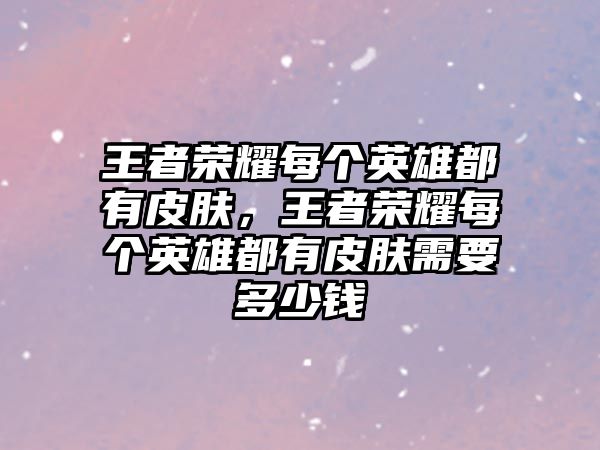 王者榮耀每個(gè)英雄都有皮膚，王者榮耀每個(gè)英雄都有皮膚需要多少錢