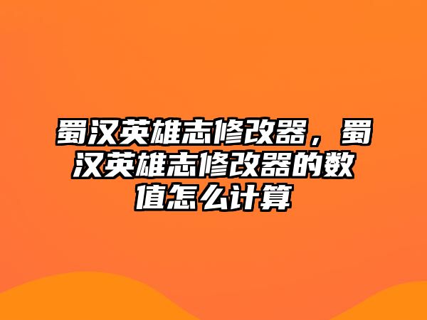 蜀漢英雄志修改器，蜀漢英雄志修改器的數值怎么計算