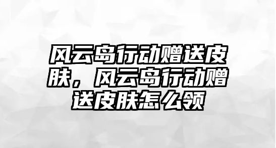 風云島行動贈送皮膚，風云島行動贈送皮膚怎么領