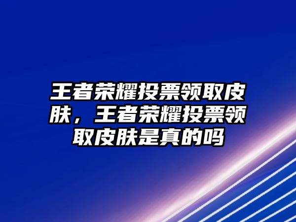 王者榮耀投票領取皮膚，王者榮耀投票領取皮膚是真的嗎