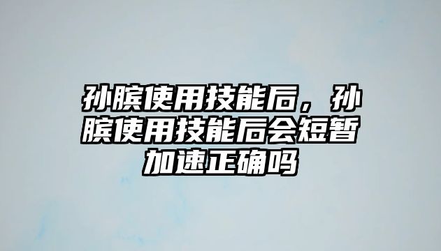 孫臏使用技能后，孫臏使用技能后會短暫加速正確嗎