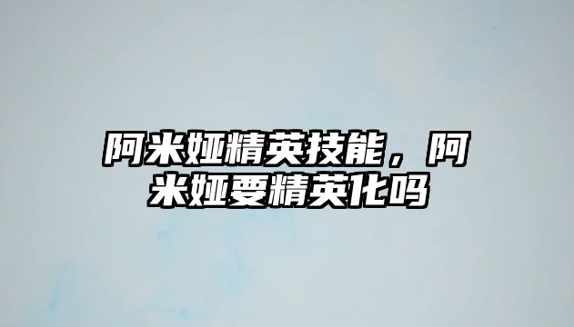 阿米婭精英技能，阿米婭要精英化嗎