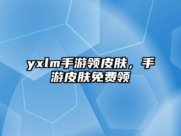 yxlm手游領(lǐng)皮膚，手游皮膚免費(fèi)領(lǐng)