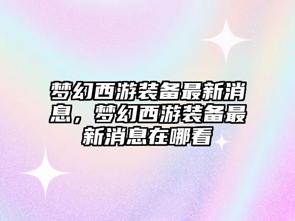 夢幻西游裝備最新消息，夢幻西游裝備最新消息在哪看