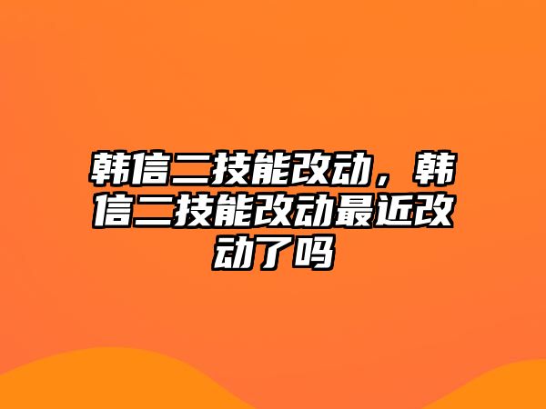 韓信二技能改動，韓信二技能改動最近改動了嗎