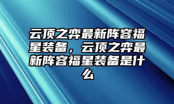 云頂之弈最新陣容福星裝備，云頂之弈最新陣容福星裝備是什么