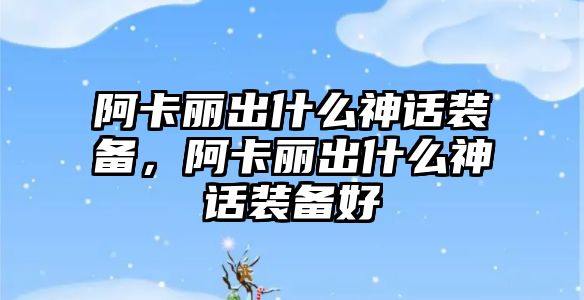 阿卡麗出什么神話裝備，阿卡麗出什么神話裝備好