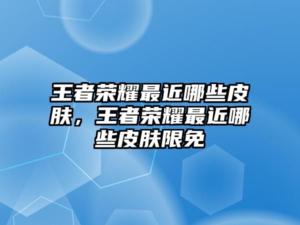 王者榮耀最近哪些皮膚，王者榮耀最近哪些皮膚限免