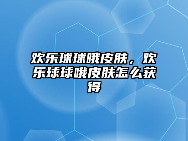 歡樂球球哦皮膚，歡樂球球哦皮膚怎么獲得