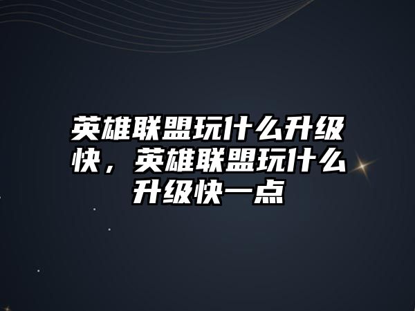 英雄聯盟玩什么升級快，英雄聯盟玩什么升級快一點