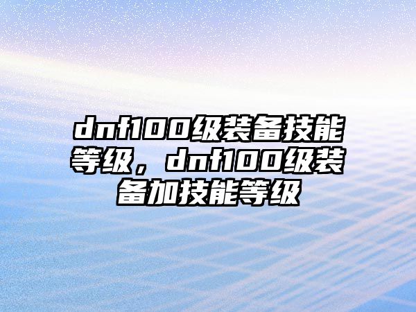 dnf100級(jí)裝備技能等級(jí)，dnf100級(jí)裝備加技能等級(jí)