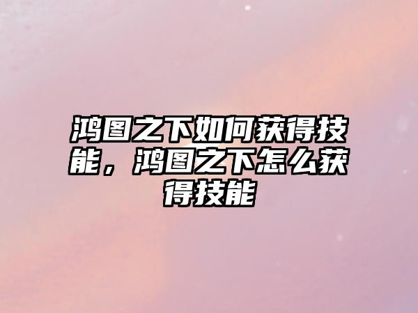 鴻圖之下如何獲得技能，鴻圖之下怎么獲得技能