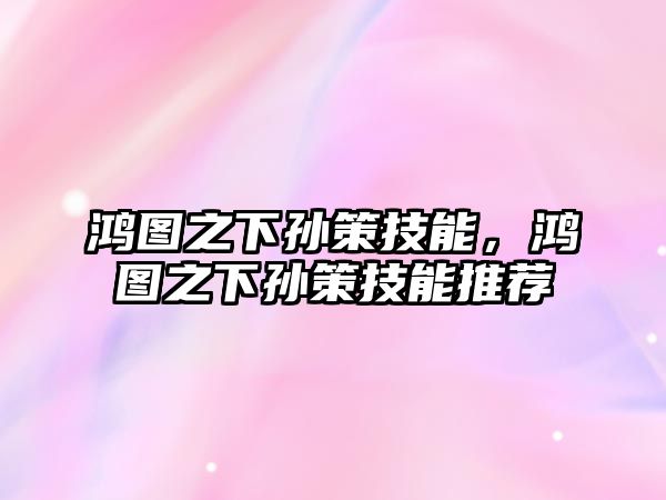 鴻圖之下孫策技能，鴻圖之下孫策技能推薦