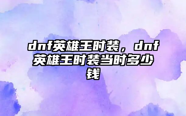 dnf英雄王時裝，dnf英雄王時裝當時多少錢