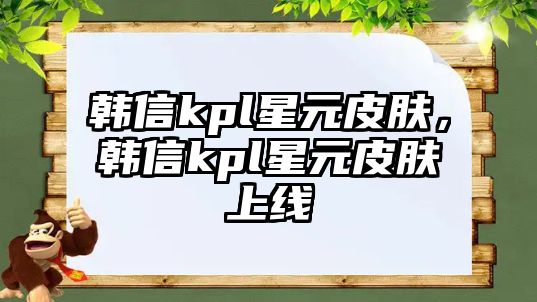 韓信kpl星元皮膚，韓信kpl星元皮膚上線