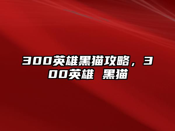 300英雄黑貓攻略，300英雄 黑貓