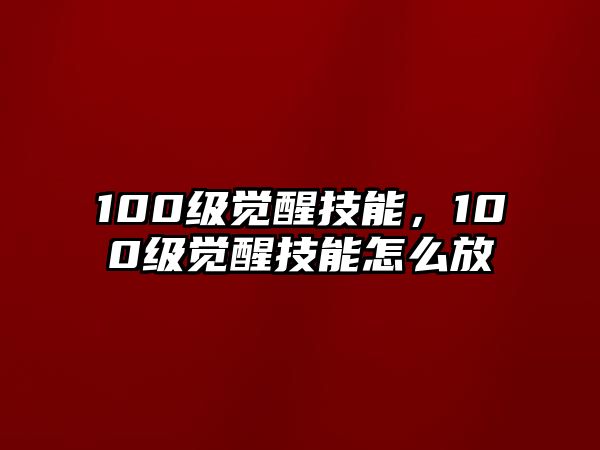 100級覺醒技能，100級覺醒技能怎么放