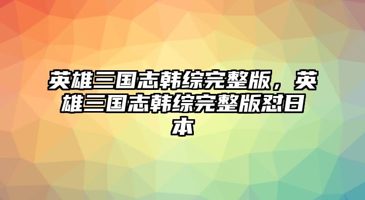 英雄三國(guó)志韓綜完整版，英雄三國(guó)志韓綜完整版懟日本