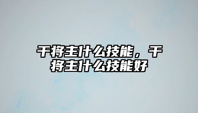 干將主什么技能，干將主什么技能好