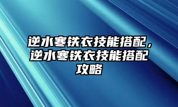 逆水寒鐵衣技能搭配，逆水寒鐵衣技能搭配攻略